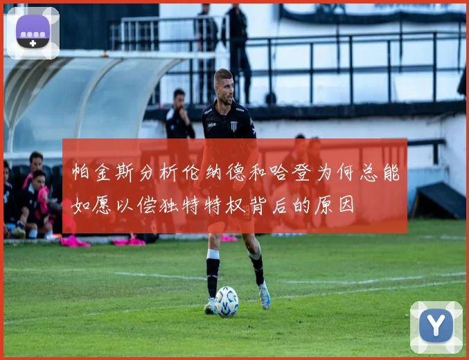 帕金斯分析伦纳德和哈登为何总能如愿以偿独特特权背后的原因
