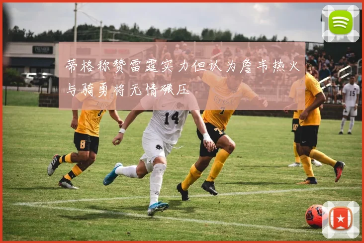 蒂格称赞雷霆实力但认为詹韦热火与骑勇将无情碾压