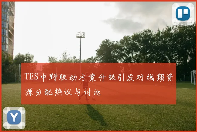 TES中野联动方案升级引发对线期资源分配热议与讨论