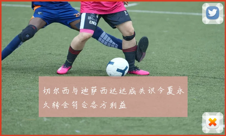 切尔西与迪萨西达达成共识今夏永久转会符合各方利益