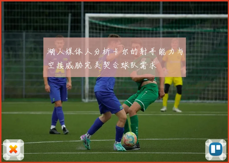 湖人媒体人分析卡尔的射手能力与空接威胁完美契合球队需求