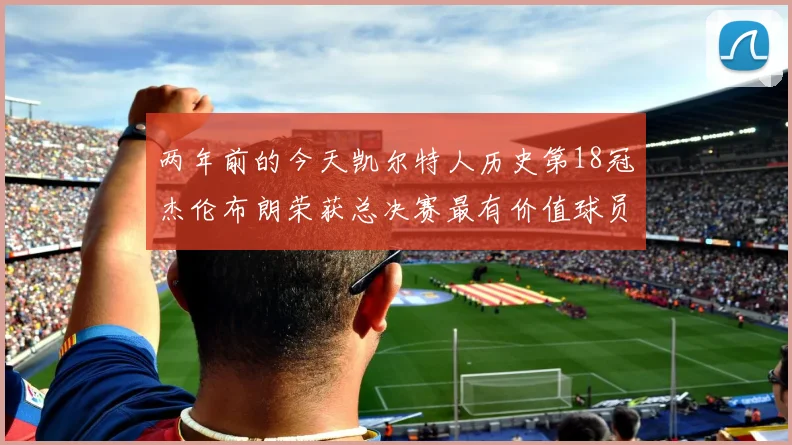 两年前的今天凯尔特人历史第18冠杰伦布朗荣获总决赛最有价值球员