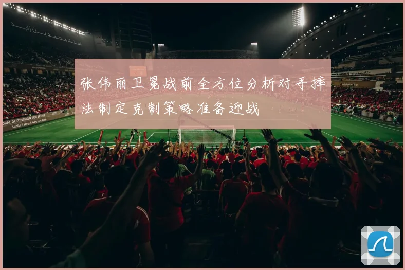 张伟丽卫冕战前全方位分析对手摔法制定克制策略准备迎战