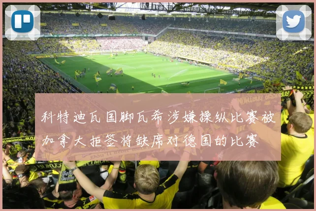 科特迪瓦国脚瓦希涉嫌操纵比赛被加拿大拒签将缺席对德国的比赛