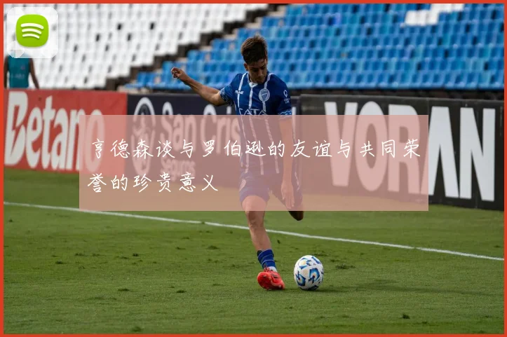 亨德森谈与罗伯逊的友谊与共同荣誉的珍贵意义