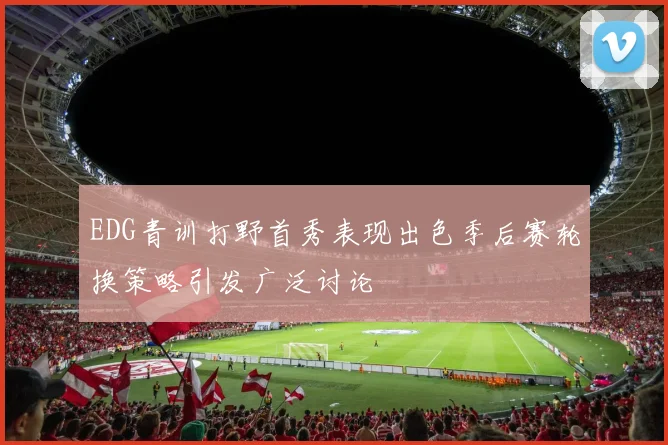 EDG青训打野首秀表现出色季后赛轮换策略引发广泛讨论