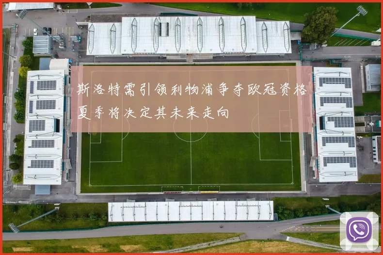斯洛特需引领利物浦争夺欧冠资格夏季将决定其未来走向