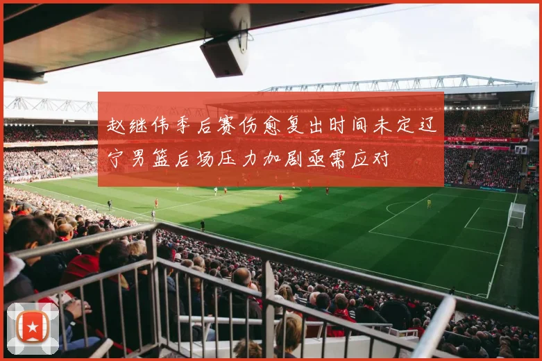 赵继伟季后赛伤愈复出时间未定辽宁男篮后场压力加剧亟需应对