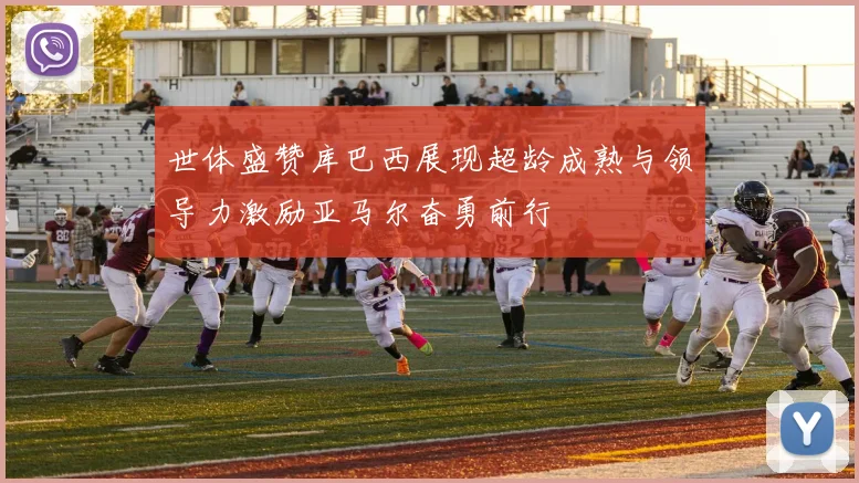 世体盛赞库巴西展现超龄成熟与领导力激励亚马尔奋勇前行
