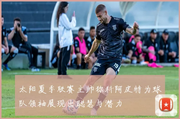 太阳夏季联赛主帅称科阿皮特为球队领袖展现出聪慧与潜力