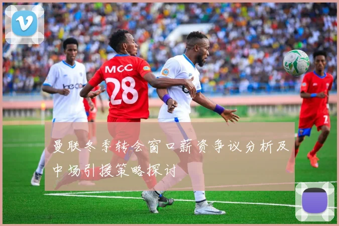 曼联冬季转会窗口薪资争议分析及中场引援策略探讨