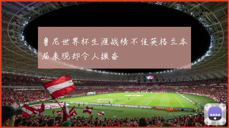 鲁尼世界杯生涯战绩不佳英格兰本届表现却令人振奋
