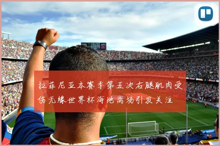 拉菲尼亚本赛季第五次右腿肌肉受伤无缘世界杯海地离场引发关注