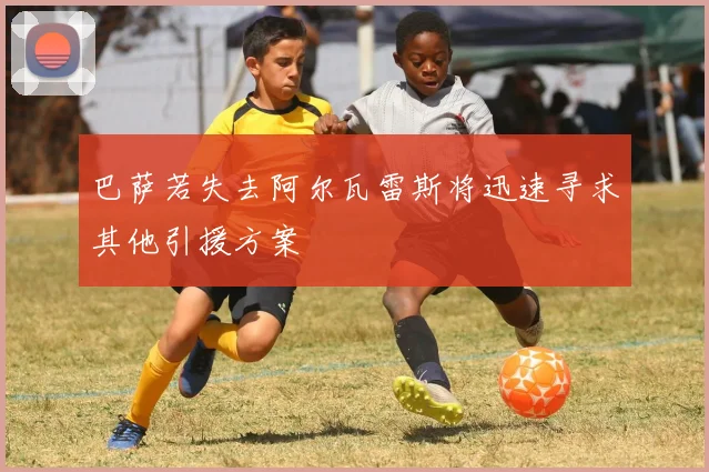 巴萨若失去阿尔瓦雷斯将迅速寻求其他引援方案