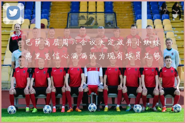 巴萨高层周六会议决定放弃小蜘蛛弗里克信心满满认为现有球员足够