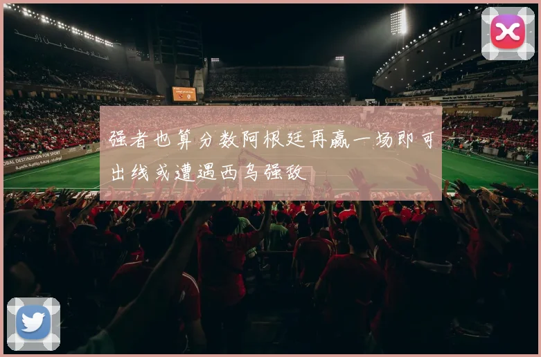强者也算分数阿根廷再赢一场即可出线或遭遇西乌强敌