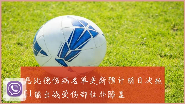 恩比德伤病名单更新预计明日次轮G1能出战受伤部位非膝盖