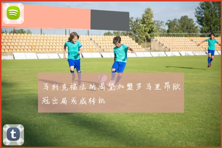 马利克福法纳渴望加盟罗马里昂欧冠出局或成转机