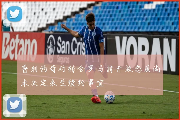 普利西奇对转会罗马持开放态度尚未决定米兰续约事宜