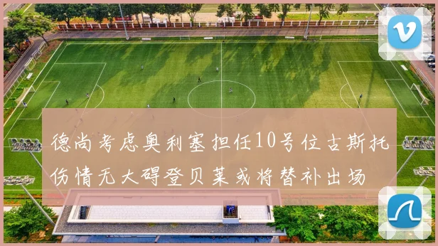 德尚考虑奥利塞担任10号位古斯托伤情无大碍登贝莱或将替补出场