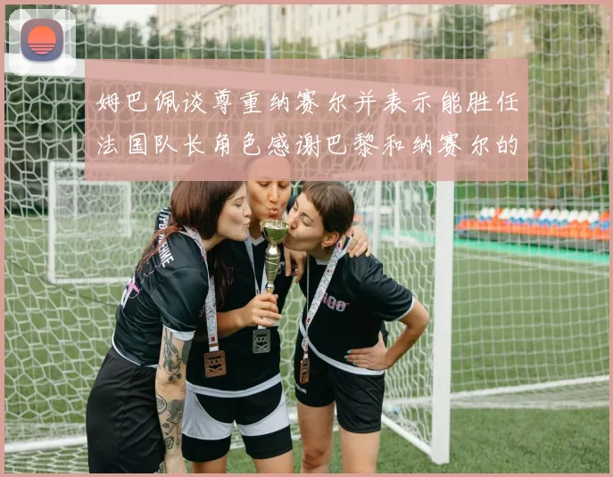 姆巴佩谈尊重纳赛尔并表示能胜任法国队长角色感谢巴黎和纳赛尔的支持