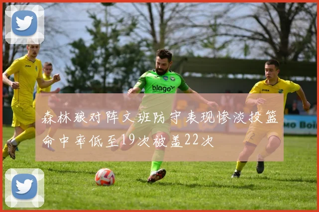 森林狼对阵文班防守表现惨淡投篮命中率低至19次被盖22次