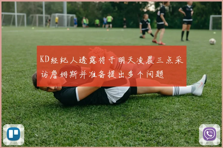 KD经纪人透露将于明天凌晨三点采访詹姆斯并准备提出多个问题
