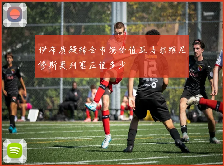 伊布质疑转会市场价值亚马尔维尼修斯奥利塞应值多少