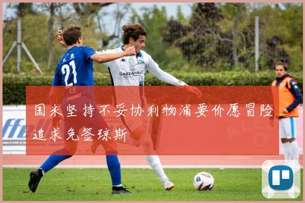 国米坚持不妥协利物浦要价愿冒险追求免签琼斯