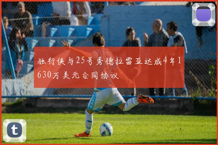 独行侠与25号秀德拉雷亚达成4年1630万美元合同协议