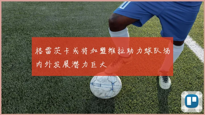 格雷茨卡或将加盟维拉助力球队场内外发展潜力巨大
