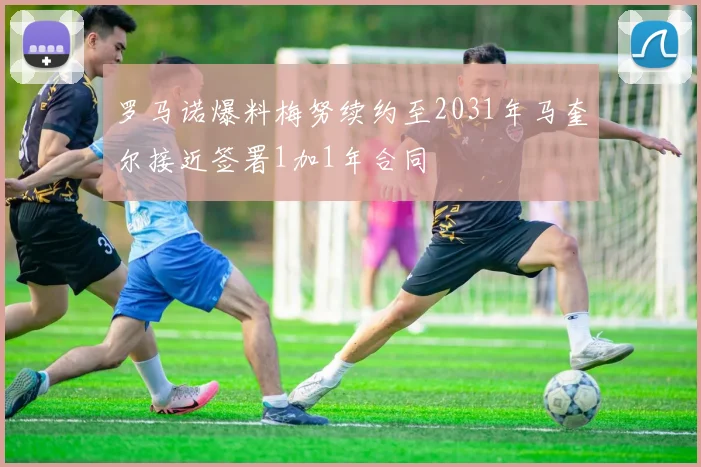 罗马诺爆料梅努续约至2031年马奎尔接近签署1加1年合同