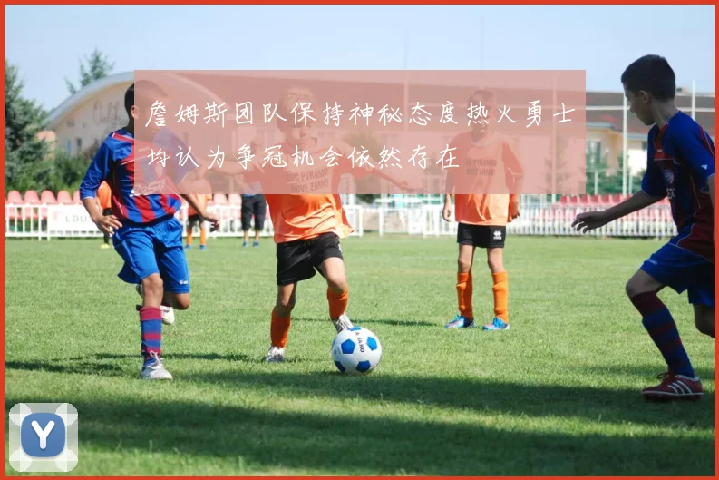 詹姆斯团队保持神秘态度热火勇士均认为争冠机会依然存在
