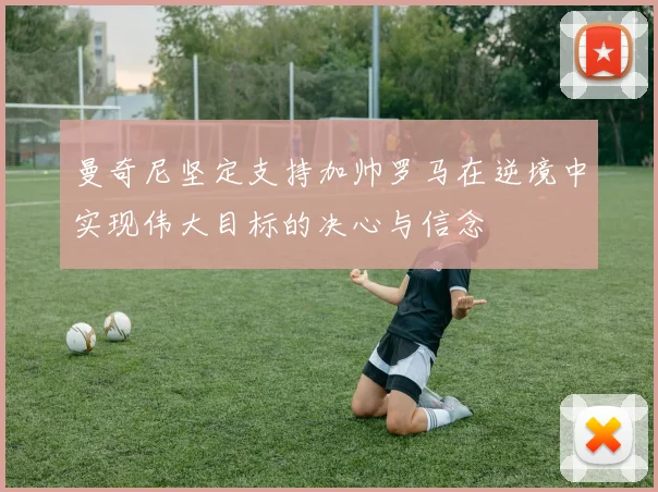 曼奇尼坚定支持加帅罗马在逆境中实现伟大目标的决心与信念