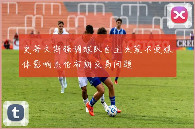 史蒂文斯强调球队自主决策不受媒体影响杰伦布朗交易问题