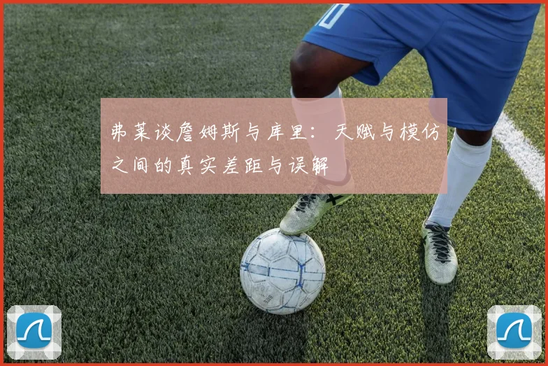弗莱谈詹姆斯与库里：天赋与模仿之间的真实差距与误解