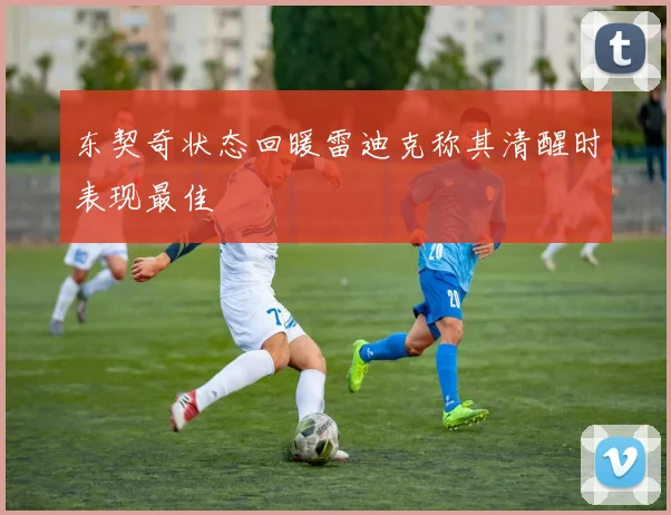 东契奇状态回暖雷迪克称其清醒时表现最佳